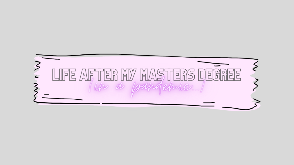life after my masters degree (in a pandemic…)