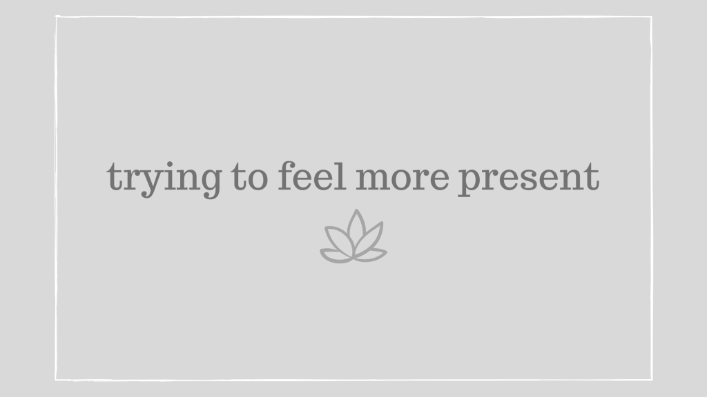 trying to feel more&nbsp;present