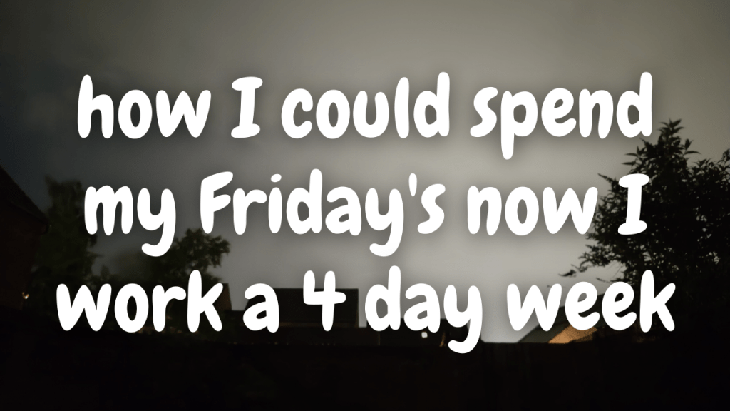 how I could spend my Friday’s now I work a 4 day week